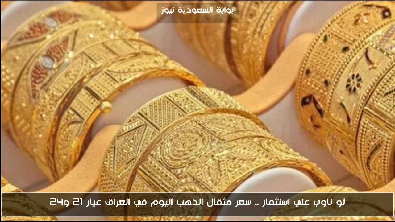لو ناوي علي استثمار .. سعر مثقال الذهب اليوم في العراق عيار 21 و24