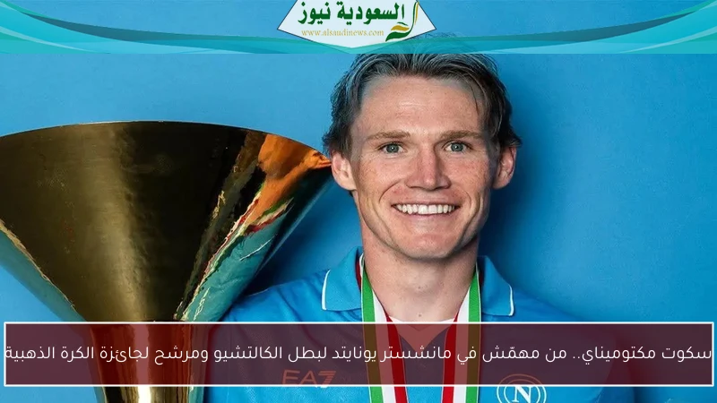سكوت مكتوميناي.. من مهمّش في مانشستر يونايتد لبطل الكالتشيو ومرشح لجائزة الكرة الذهبية