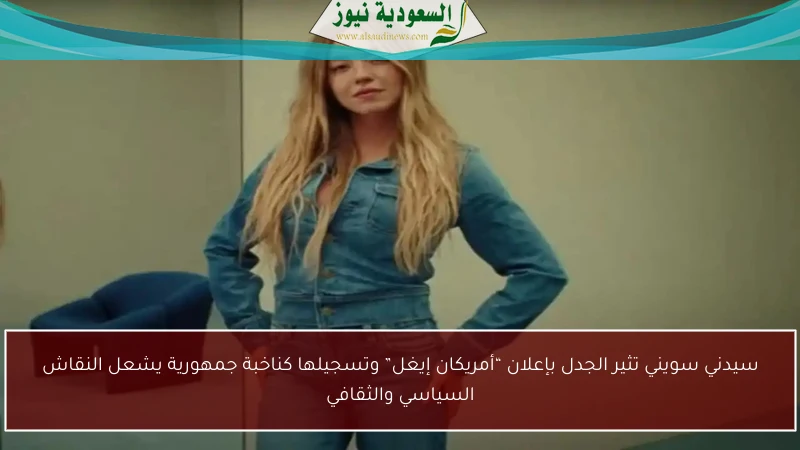 سيدني سويني تثير الجدل بإعلان “أمريكان إيغل” وتسجيلها كناخبة جمهورية يشعل النقاش السياسي والثقافي