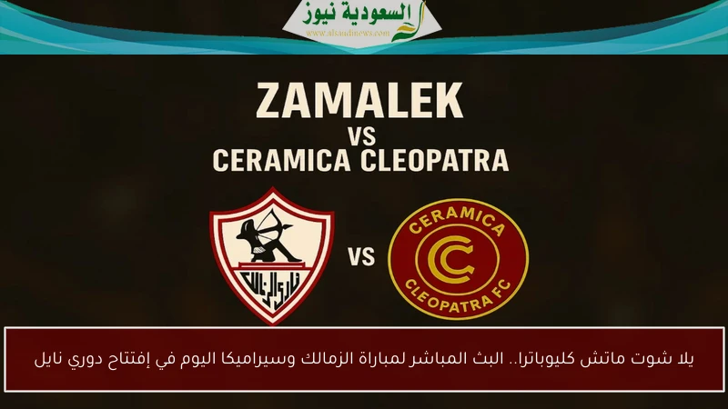يلا شوت ماتش كليوباترا.. البث المباشر لمباراة الزمالك وسيراميكا اليوم في إفتتاح دوري نايل