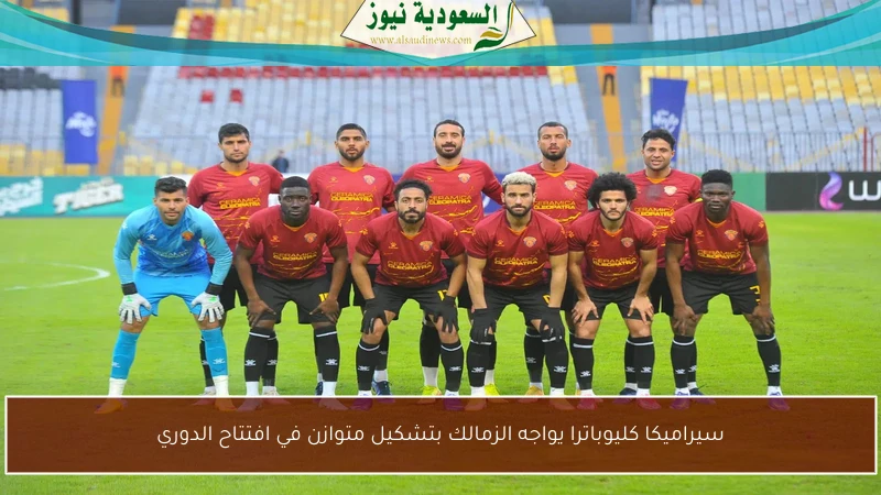 سيراميكا كليوباترا يواجه الزمالك بتشكيل متوازن في افتتاح الدوري