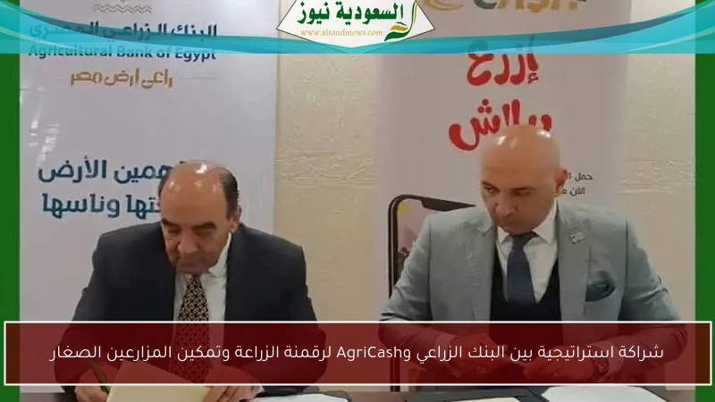 شراكة استراتيجية بين البنك الزراعي وAgriCash لرقمنة الزراعة وتمكين المزارعين الصغار