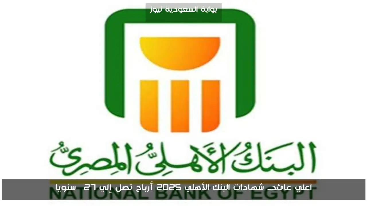 اعلي عائد.. شهادات البنك الأهلي 2025 أرباح تصل إلي 27% سنويا