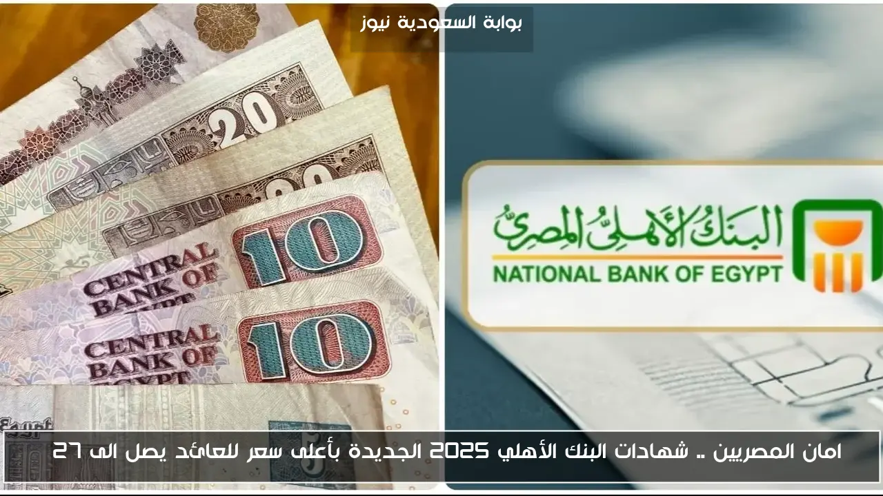 امان المصريين .. شهادات البنك الأهلي 2025 الجديدة بأعلى سعر للعائد يصل الى 27%