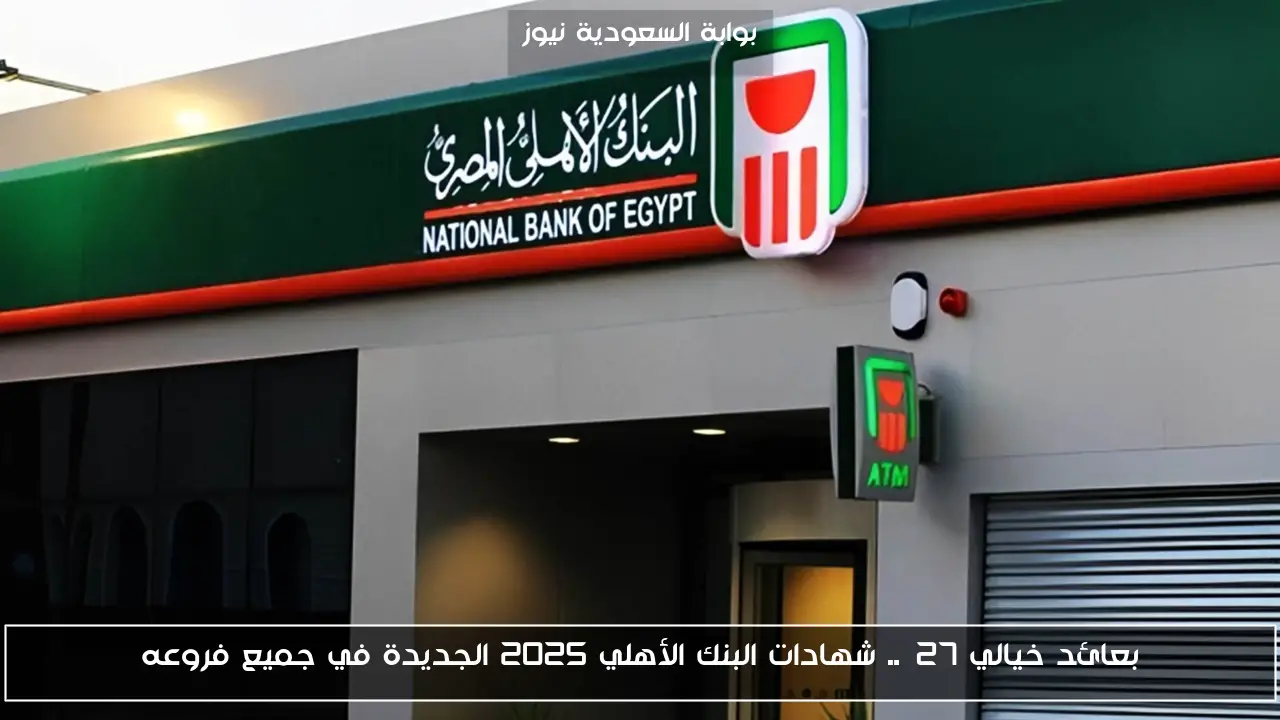 بعائد خيالي 27%.. شهادات البنك الأهلي 2025 الجديدة في جميع فروعه