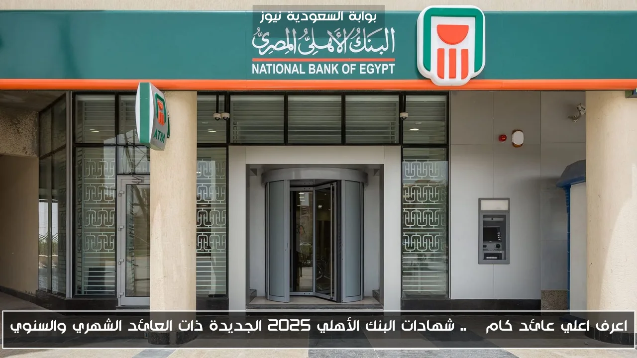 اعرف اعلي عائد كام % .. شهادات البنك الأهلي 2025 الجديدة ذات العائد الشهري والسنوي