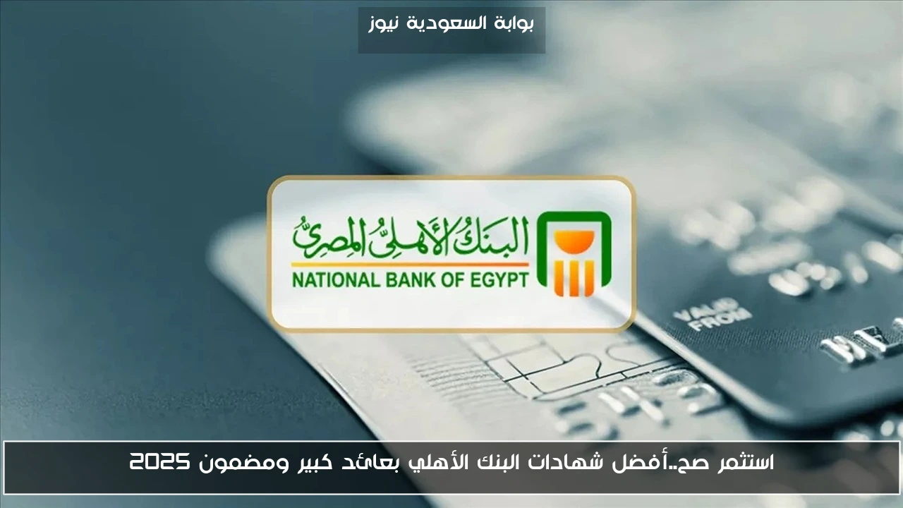 استثمر صح..أفضل شهادات البنك الأهلي بعائد كبير ومضمون 2025