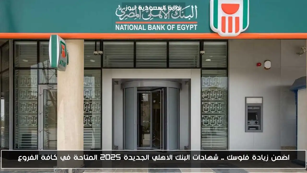 اضمن زيادة فلوسك .. شهادات البنك الاهلي الجديدة 2025 المتاحة في كافة الفروع
