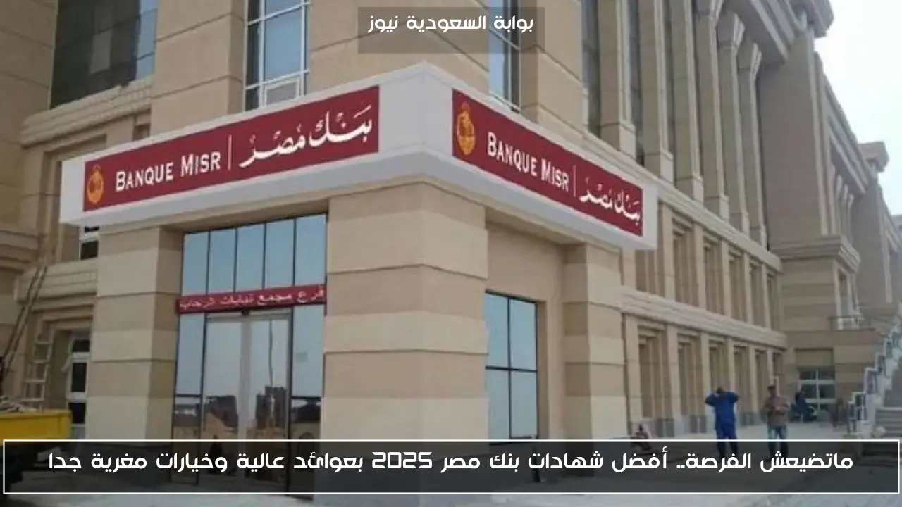 ماتضيعش الفرصة.. أفضل شهادات بنك مصر 2025 بعوائد عالية وخيارات مغرية جدا