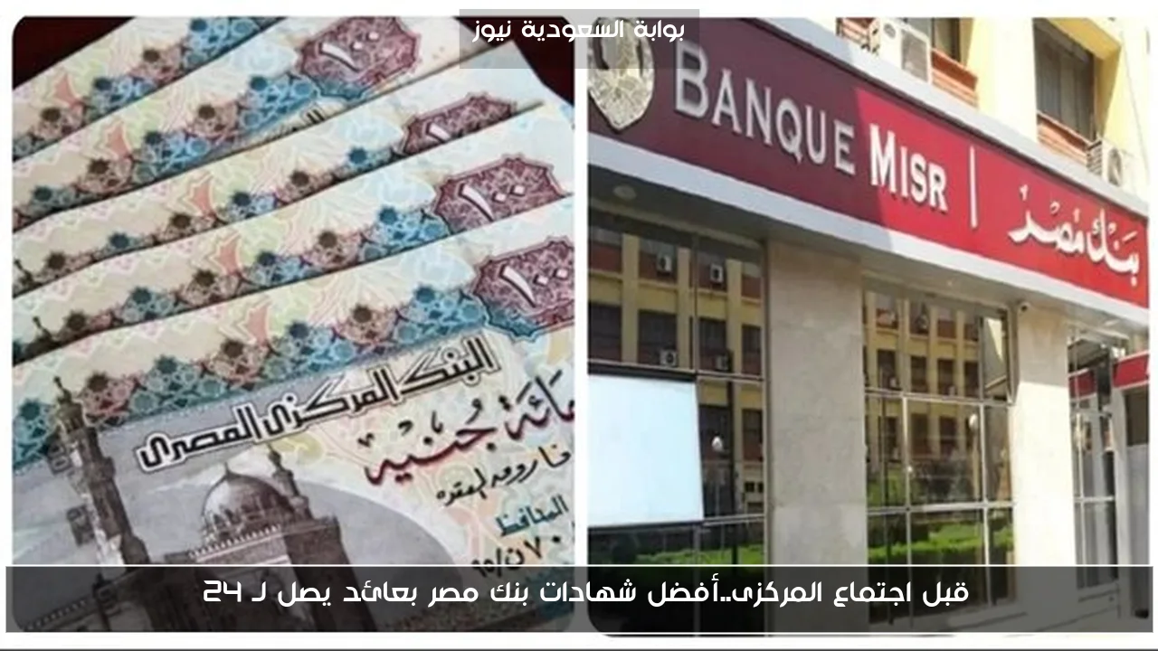 قبل اجتماع المركزى..أفضل شهادات بنك مصر بعائد يصل لـ 24%