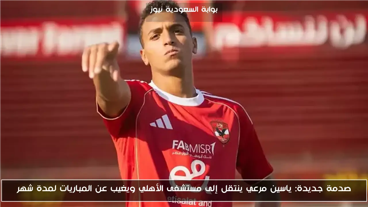 صدمة جديدة: ياسين مرعي ينتقل إلى مستشفى الأهلي ويغيب عن المباريات لمدة شهر
