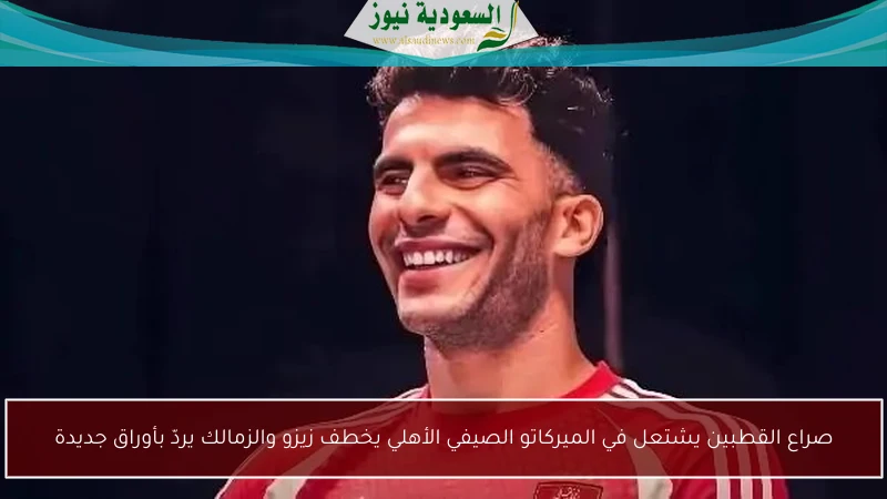 صراع القطبين يشتعل في الميركاتو الصيفي الأهلي يخطف زيزو والزمالك يردّ بأوراق جديدة