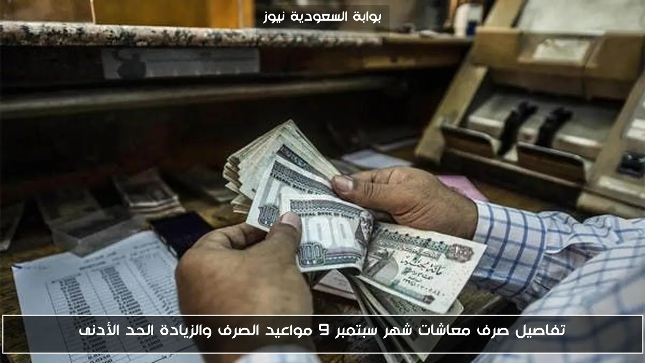 تفاصيل صرف معاشات شهر سبتمبر 9 مواعيد الصرف والزيادة الحد الأدنى