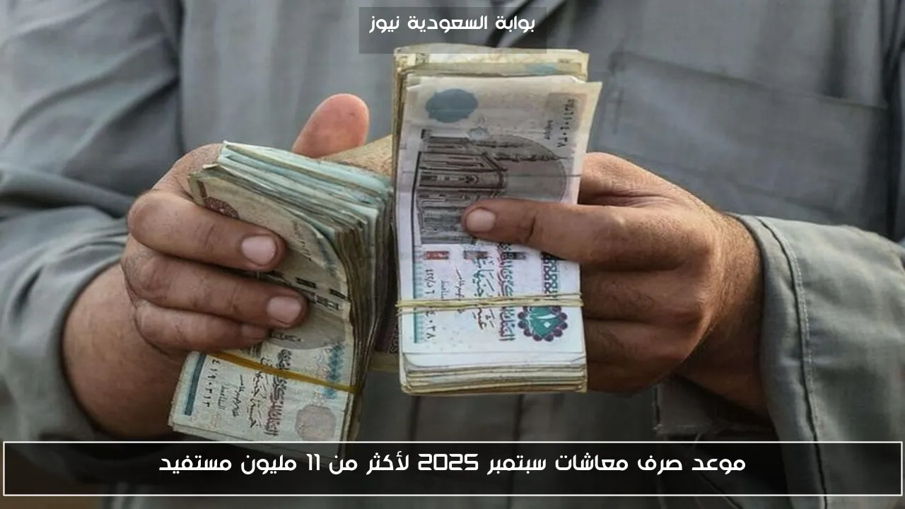 موعد صرف معاشات سبتمبر 2025 لأكثر من 11 مليون مستفيد