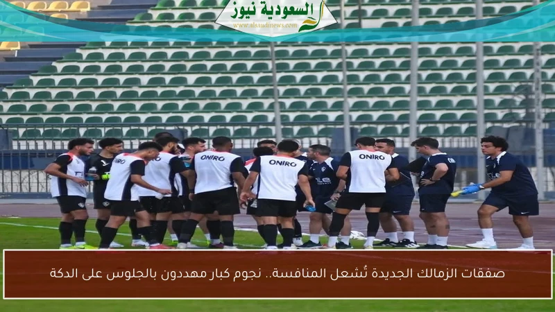 صفقات الزمالك الجديدة تُشعل المنافسة.. نجوم كبار مهددون بالجلوس على الدكة