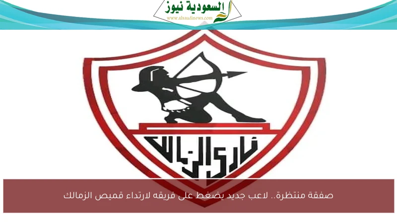 صفقة منتظرة.. لاعب جديد يضغط على فريقه لارتداء قميص الزمالك