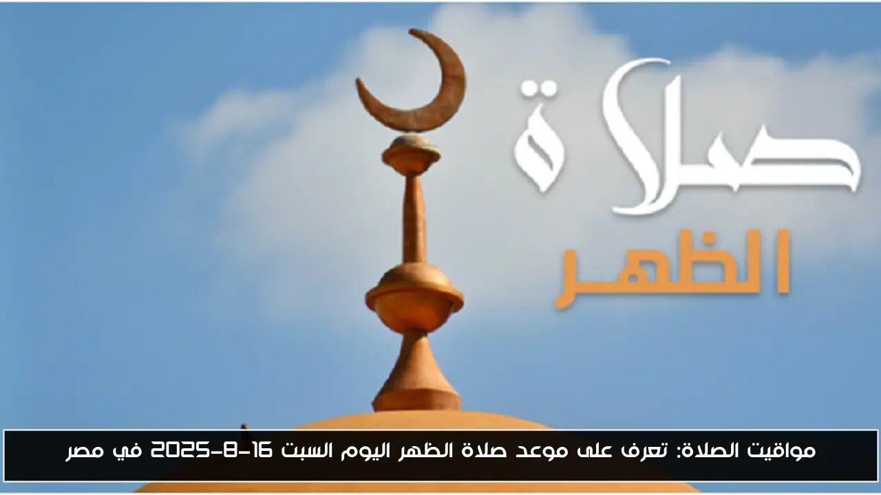 مواقيت الصلاة: تعرف على موعد صلاة الظهر اليوم السبت 16-8-2025 في مصر