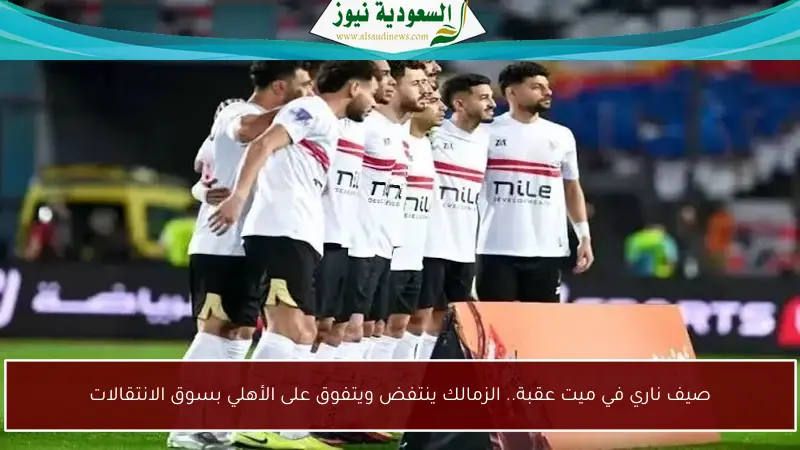 صيف ناري في ميت عقبة.. الزمالك ينتفض ويتفوق على الأهلي بسوق الانتقالات