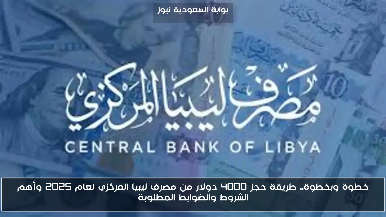 خطوة وبخطوة.. طريقة حجز 4000 دولار من مصرف ليبيا المركزي لعام 2025 وأهم الشروط والضوابط المطلوبة