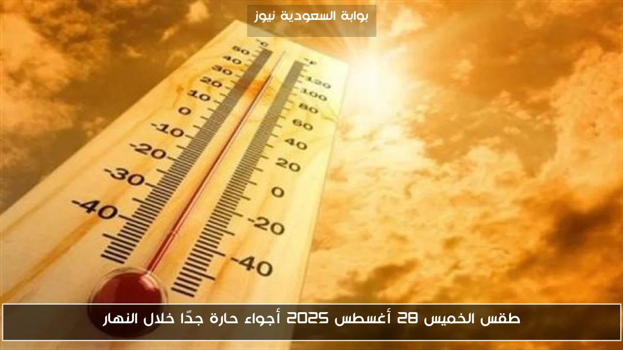 طقس الخميس 28 أغسطس 2025 أجواء حارة جدًا خلال النهار