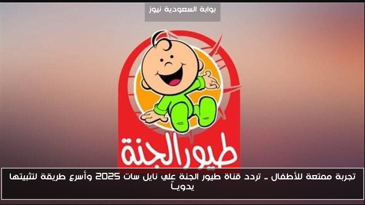 تجربة ممتعة للأطفال .. تردد قناة طيور الجنة علي نايل سات 2025 وأسرع طريقة لتثبيتها يدويــاً