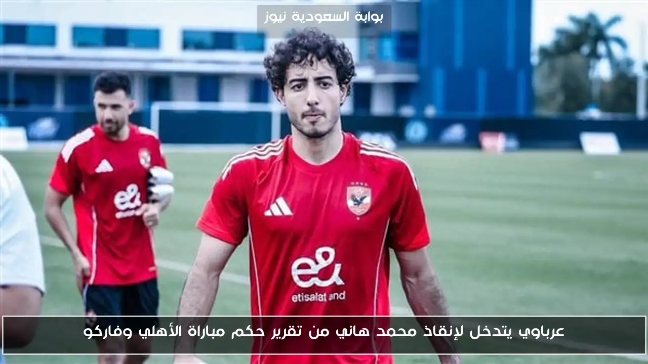 عرباوي يتدخل لإنقاذ محمد هاني من تقرير حكم مباراة الأهلي وفاركو