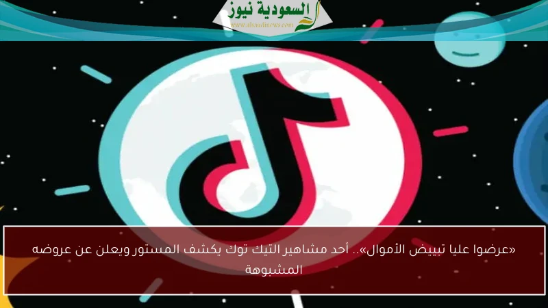 «عرضوا عليا تبييض الأموال».. أحد مشاهير التيك توك يكشف المستور ويعلن عن عروضه المشبوهة