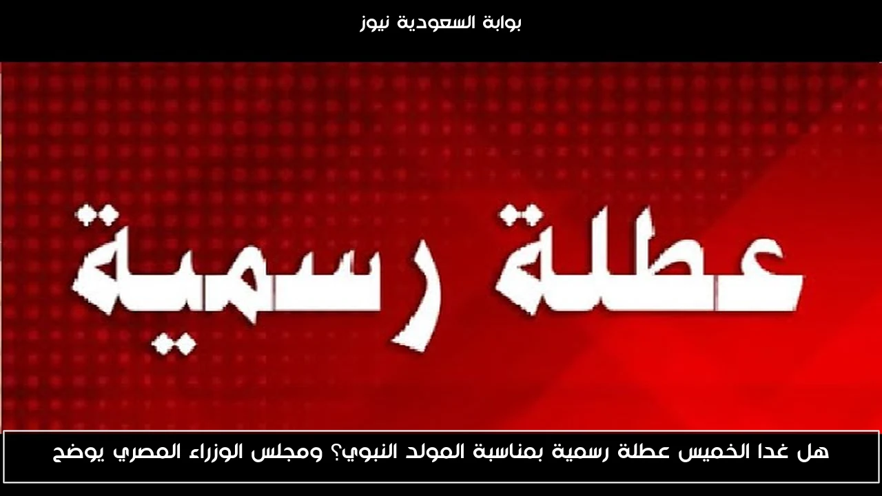 هل غدا الخميس عطلة رسمية بمناسبة المولد النبوي؟ ومجلس الوزراء المصري يوضح