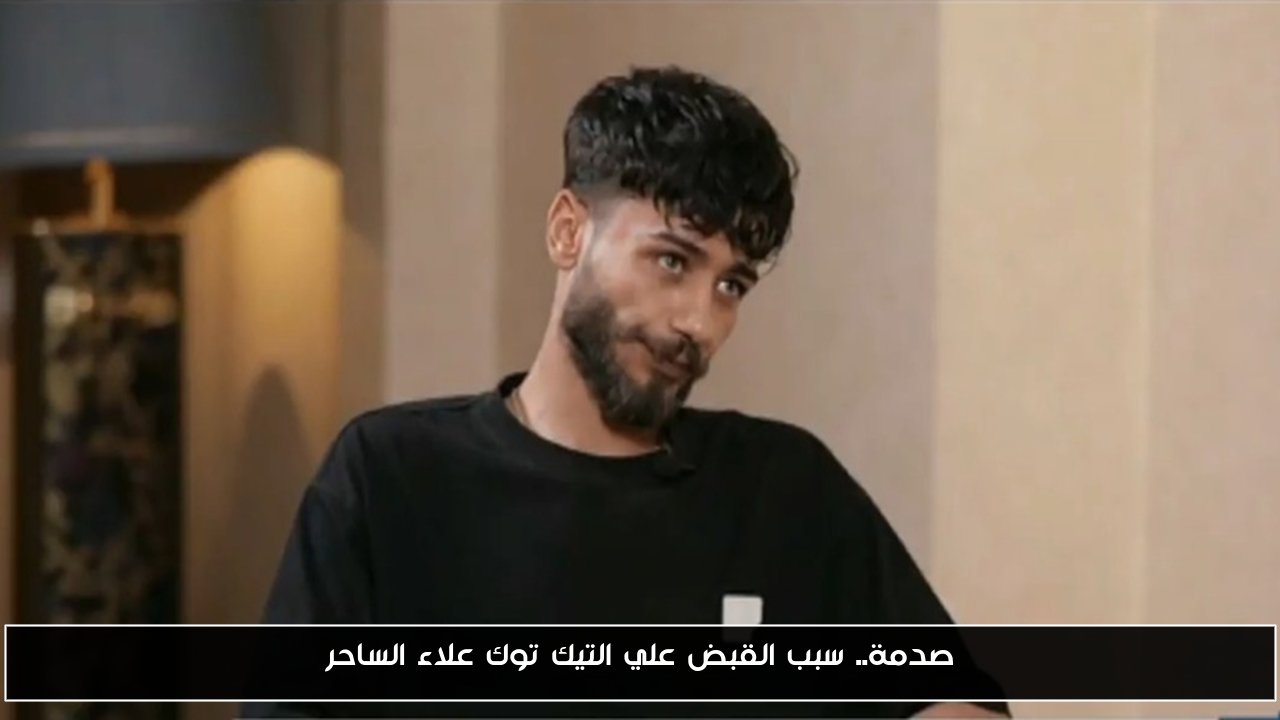 صدمة.. سبب القبض علي التيك توك علاء الساحر