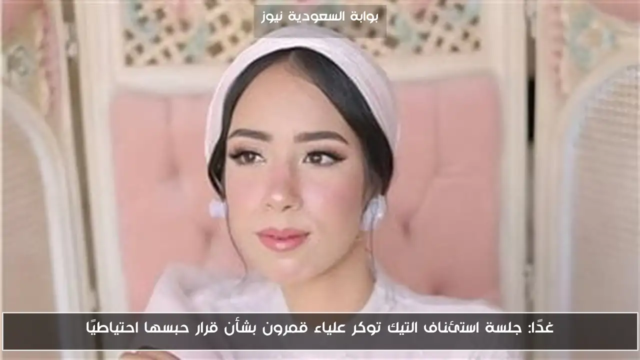 غدًا: جلسة استئناف التيك توكر علياء قمرون بشأن قرار حبسها احتياطيًا