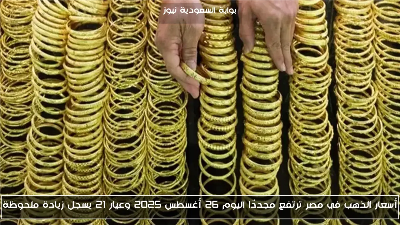 أسعار الذهب في مصر ترتفع مجددًا اليوم 26 أغسطس 2025 وعيار 21 يسجل زيادة ملحوظة
