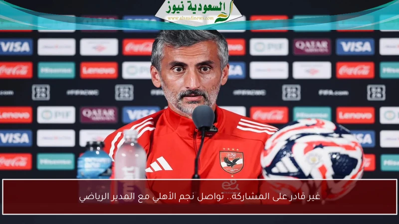 غير قادر على المشاركة.. تواصل نجم الأهلي مع المدير الرياضي