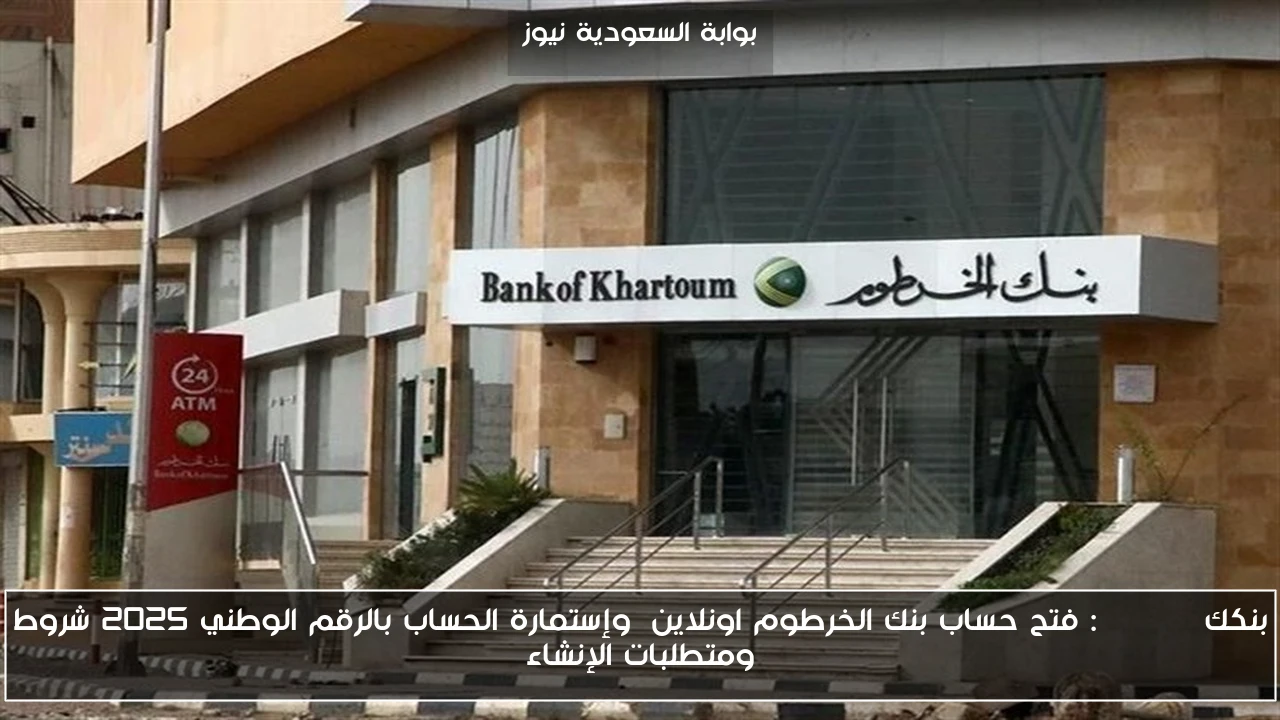 بنكك online: فتح حساب بنك الخرطوم اونلاين وإستمارة الحساب بالرقم الوطني 2025 شروط ومتطلبات الإنشاء