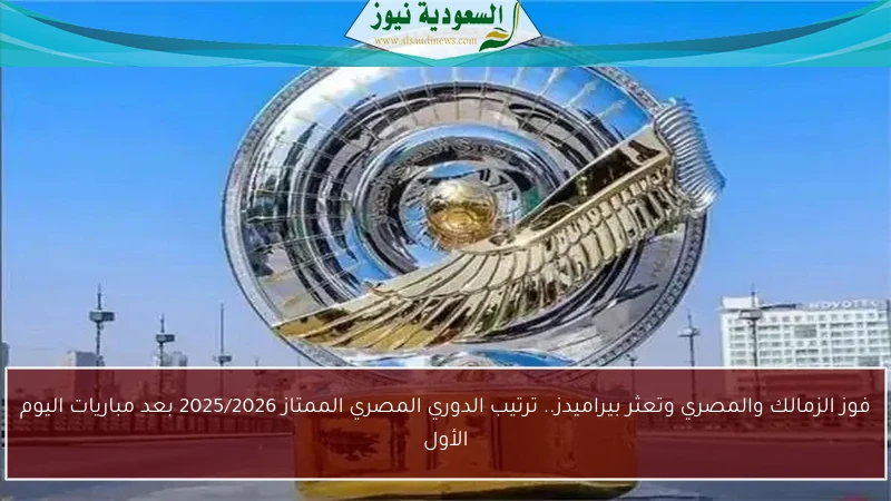 فوز الزمالك والمصري وتعثر بيراميدز.. ترتيب الدوري المصري الممتاز 2025/2026 بعد مباريات اليوم الأول