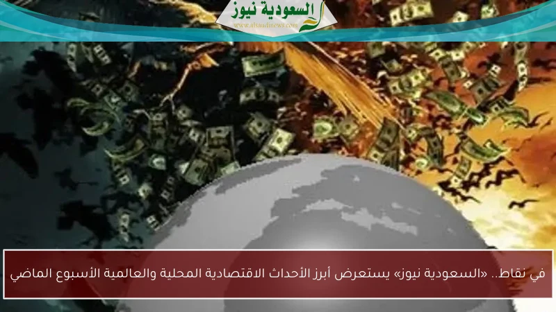 في نقاط.. «السعودية نيوز» يستعرض أبرز الأحداث الاقتصادية المحلية والعالمية الأسبوع الماضي