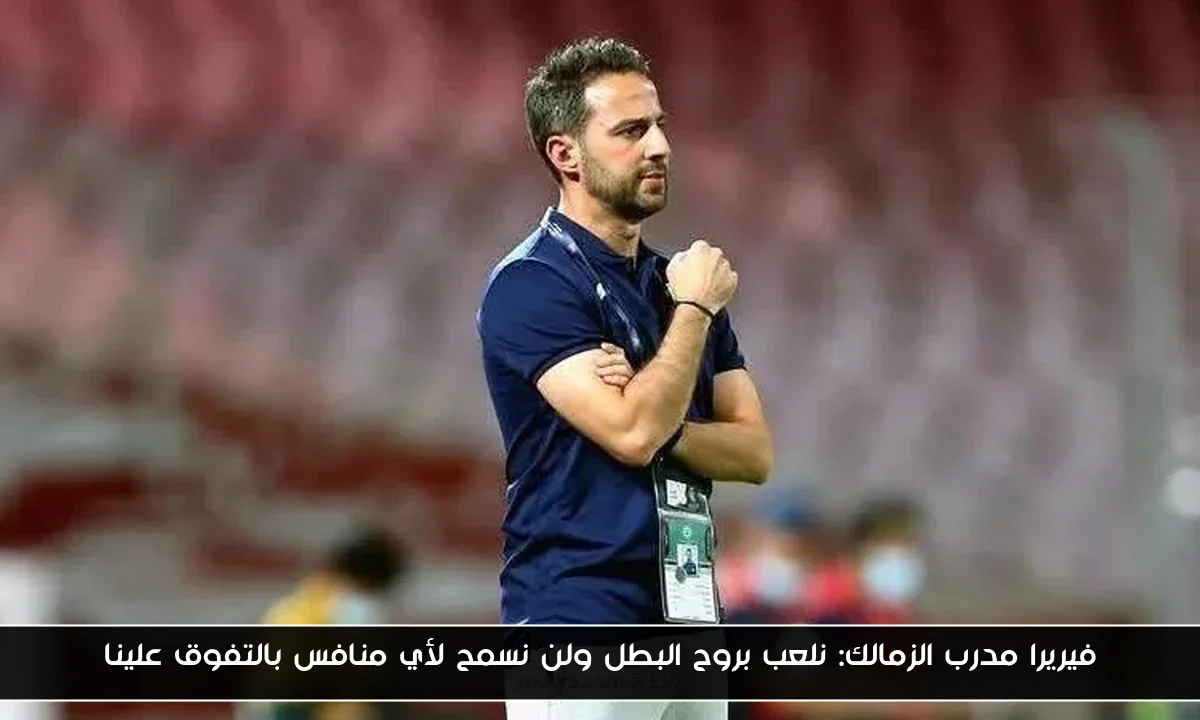 فيريرا مدرب الزمالك: نلعب بروح البطل ولن نسمح لأي منافس بالتفوق علينا