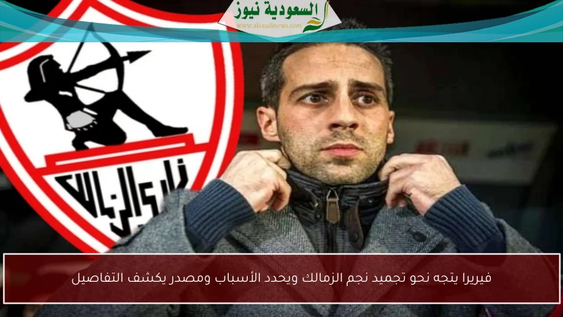 فيريرا يتجه نحو تجميد نجم الزمالك ويحدد الأسباب ومصدر يكشف التفاصيل