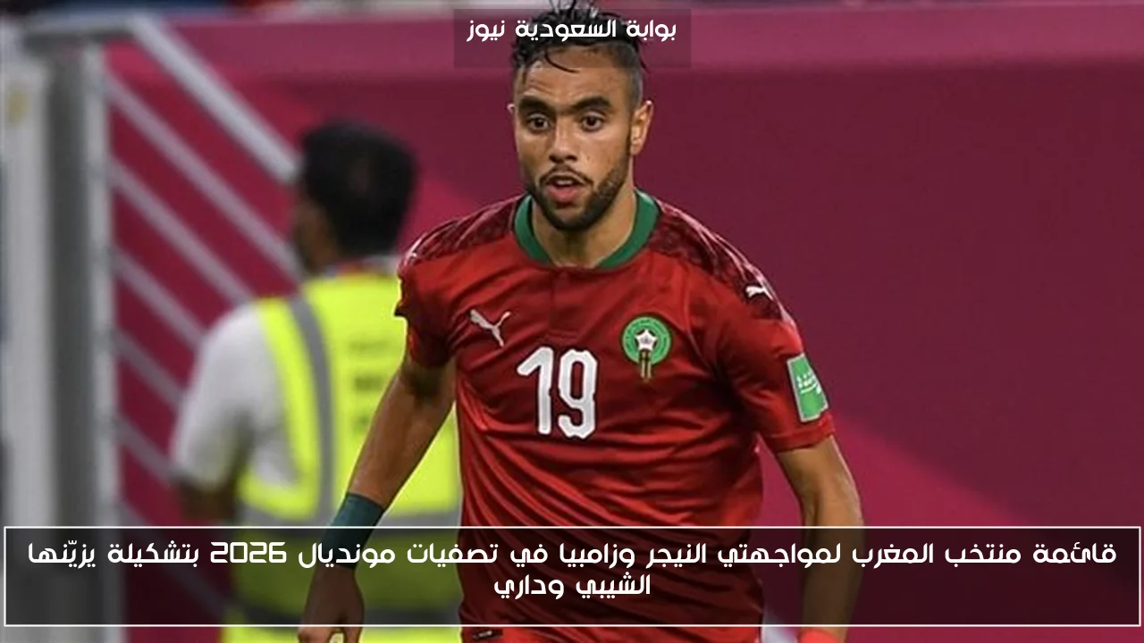 قائمة منتخب المغرب لمواجهتي النيجر وزامبيا في تصفيات مونديال 2026 بتشكيلة يزيّنها الشيبي وداري