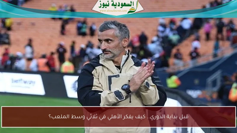 قبل بداية الدوري.. كيف يفكر الأهلي في ثلاثي وسط الملعب؟