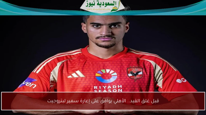 قبل غلق القيد.. الأهلي يوافق على إعارة سمير لبتروجيت