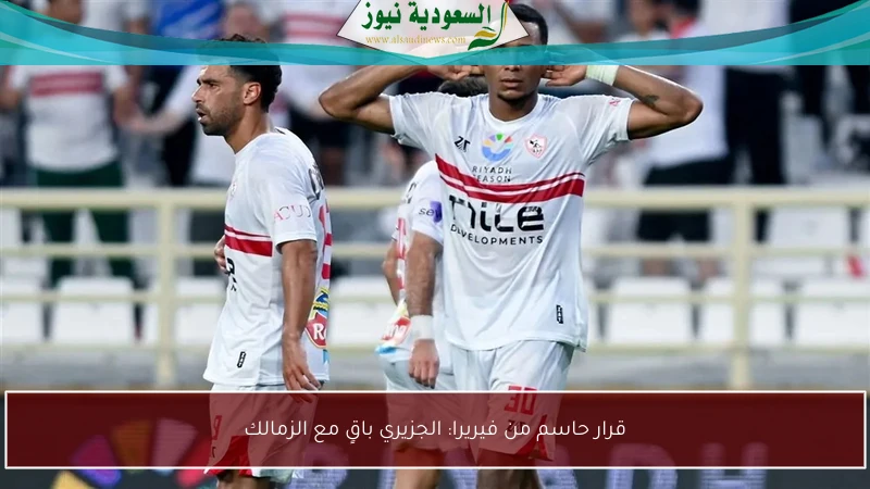 قرار حاسم من فيريرا: الجزيري باقٍ مع الزمالك