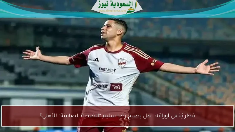 قطر يُخفي أوراقه.. هل يصبح رضا سليم “الضحية الصامتة” للأهلي؟