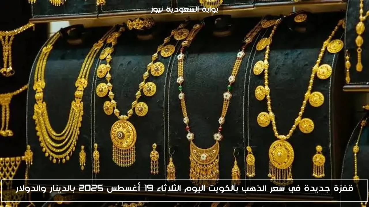 قفزة جديدة في سعر الذهب بالكويت اليوم الثلاثاء 19 أغسطس 2025 بالدينار والدولار
