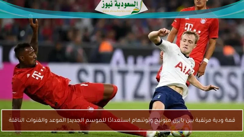 قمة ودية مرتقبة بين بايرن ميونيخ وتوتنهام استعدادًا للموسم الجديد| الموعد والقنوات الناقلة