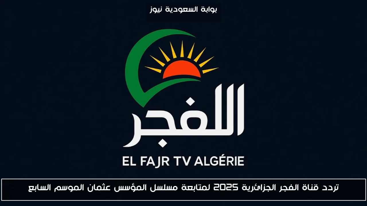 تردد قناة الفجر الجزائرية 2025 لمتابعة مسلسل المؤسس عثمان الموسم السابع