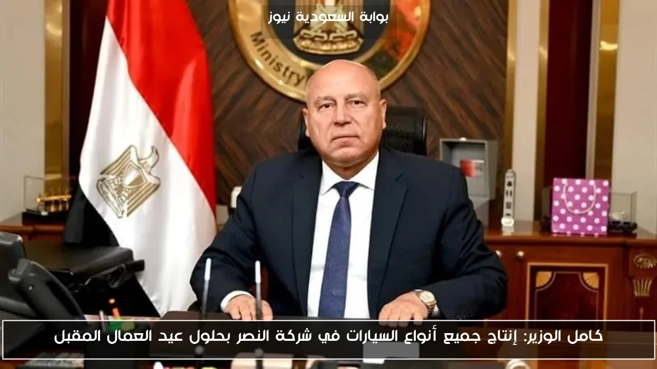 كامل الوزير: إنتاج جميع أنواع السيارات في شركة النصر بحلول عيد العمال المقبل
