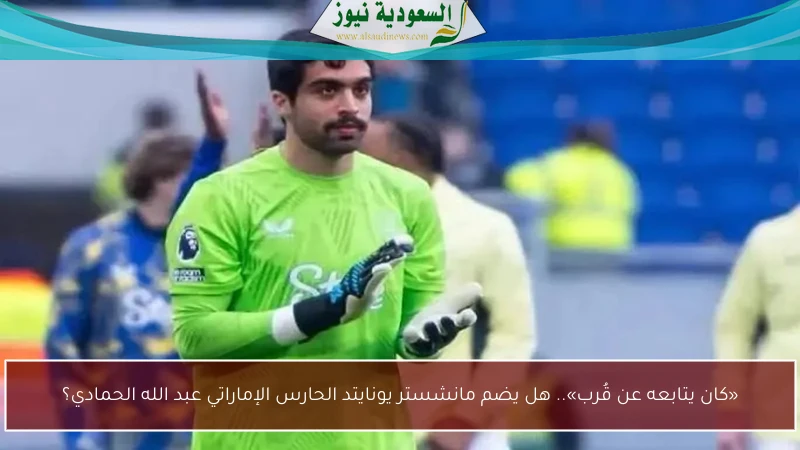 «كان يتابعه عن قُرب».. هل يضم مانشستر يونايتد الحارس الإماراتي عبد الله الحمادي؟
