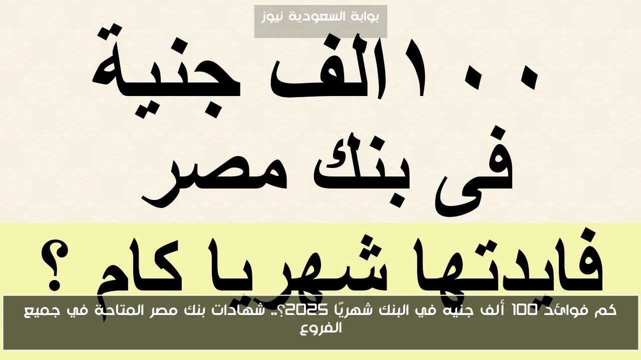 كم فوائد 100 ألف جنيه في البنك شهريًا 2025؟.. شهادات بنك مصر المتاحة في جميع الفروع