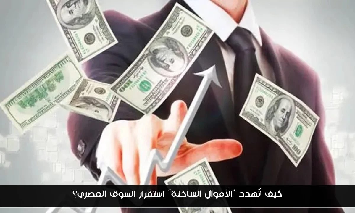 كيف تُهدد “الأموال الساخنة” استقرار السوق المصري؟