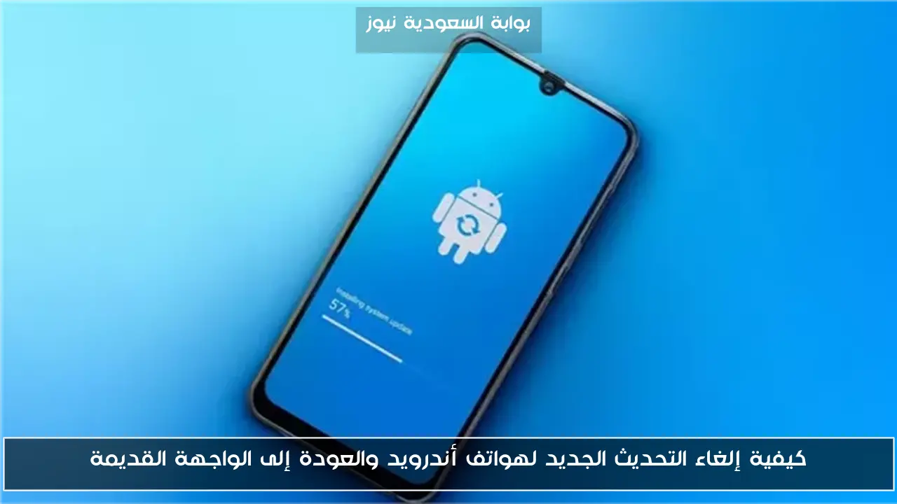 كيفية إلغاء التحديث الجديد لهواتف أندرويد والعودة إلى الواجهة القديمة